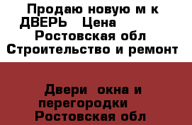 Продаю новую м/к ДВЕРЬ › Цена ­ 2 500 - Ростовская обл. Строительство и ремонт » Двери, окна и перегородки   . Ростовская обл.